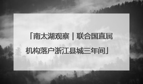 南太湖观察｜联合国直属机构落户浙江县城三年间