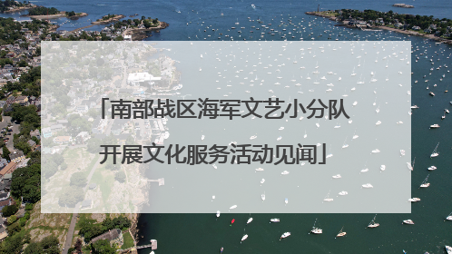 南部战区海军文艺小分队开展文化服务活动见闻