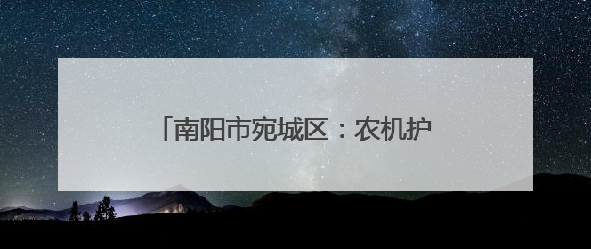 南阳市宛城区：农机护“三夏” 麦浪映丰景