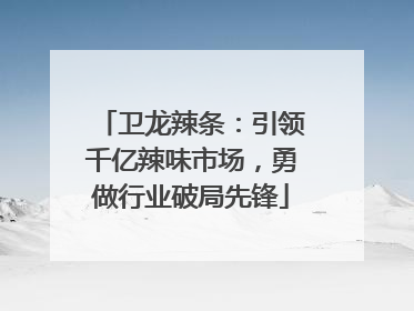 卫龙辣条：引领千亿辣味市场，勇做行业破局先锋
