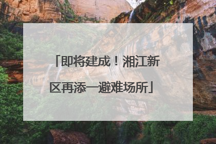 即将建成！湘江新区再添一避难场所