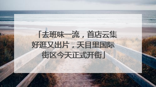 去班味一流，首店云集好逛又出片，天目里国际街区今天正式开街