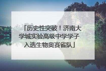 历史性突破！济南大学城实验高级中学学子入选生物奥赛省队