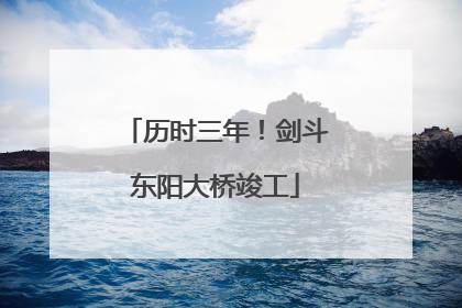 历时三年！剑斗东阳大桥竣工