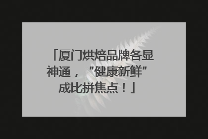 厦门烘焙品牌各显神通，“健康新鲜”成比拼焦点！