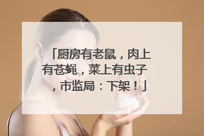 厨房有老鼠，肉上有苍蝇，菜上有虫子，市监局：下架！