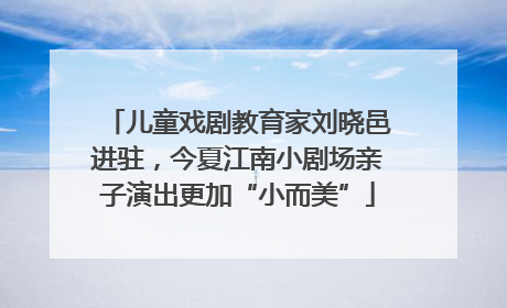 儿童戏剧教育家刘晓邑进驻，今夏江南小剧场亲子演出更加“小而美”