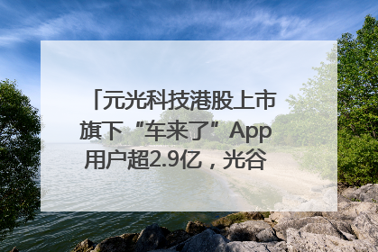 元光科技港股上市 旗下“车来了”App用户超2.9亿，光谷上市公司增至69家