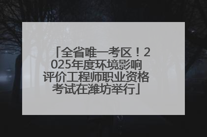 全省唯一考区！2025年度环境影响评价工程师职业资格考试在潍坊举行
