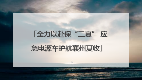 全力以赴保“三夏” 应急电源车护航襄州夏收