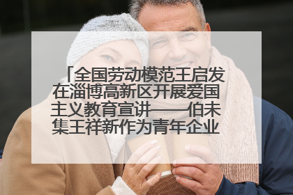 全国劳动模范王启发在淄博高新区开展爱国主义教育宣讲——伯未集王祥新作为青年企业家代表作主题演讲