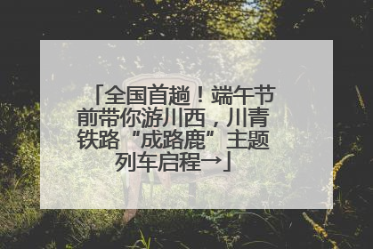 全国首趟！端午节前带你游川西，川青铁路“成路鹿”主题列车启程→