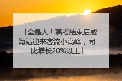 全是人！高考结束后威海站迎来客流小高峰，同比增长20%以上