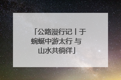 公路漫行记丨于蜿蜒中游太行 与山水共徜徉