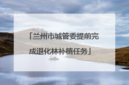 兰州市城管委提前完成退化林补植任务
