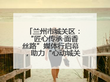 兰州市城关区：“匠心传承·面香丝路”媒体行启幕，助力“心动城关”消费提振