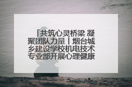 共筑心灵桥梁 凝聚团队力量丨烟台城乡建设学校机电技术专业部开展心理健康讲座及团辅活动