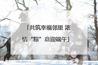 共筑幸福邻里 浓情“粽”意迎端午