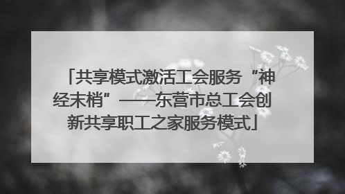 共享模式激活工会服务“神经末梢”——东营市总工会创新共享职工之家服务模式