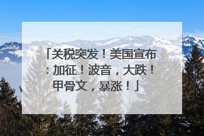 关税突发！美国宣布：加征！波音，大跌！甲骨文，暴涨！