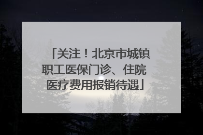 关注！北京市城镇职工医保门诊、住院医疗费用报销待遇