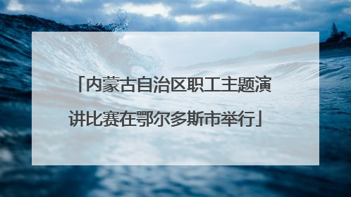 内蒙古自治区职工主题演讲比赛在鄂尔多斯市举行