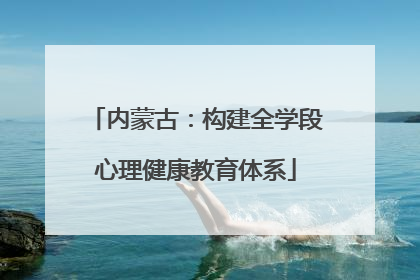 内蒙古：构建全学段心理健康教育体系