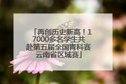 再创历史新高！17000多名学生共赴第五届全国青科赛云南省区域赛