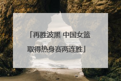 再胜波黑 中国女篮取得热身赛两连胜