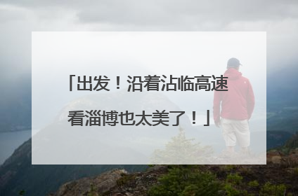 出发！沿着沾临高速看淄博也太美了！