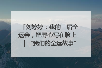 刘婷婷：我的三届全运会，把野心写在脸上｜“我们的全运故事”全民征文大赛