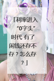 利率进入“0字头”时代 有了闲钱还存不存？怎么存？