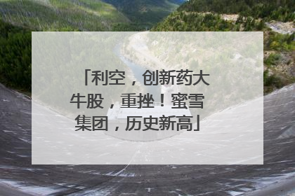 利空，创新药大牛股，重挫！蜜雪集团，历史新高