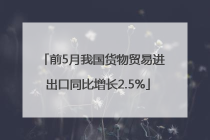 前5月我国货物贸易进出口同比增长2.5%