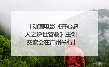 动画电影《开心超人之逆世营救》主创交流会在广州举行
