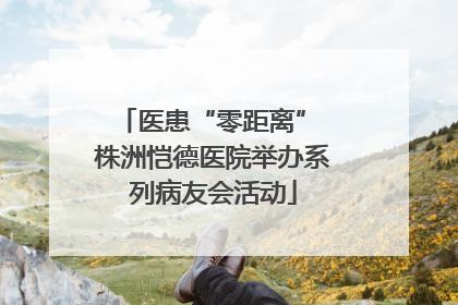 医患“零距离” 株洲恺德医院举办系列病友会活动