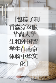 包粽子制香囊穿汉服 华裔大学生和外国留学生在南京体验中华文化
