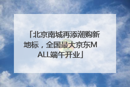 北京南城再添潮购新地标，全国最大京东MALL端午开业
