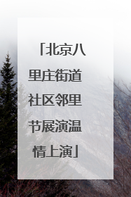 北京八里庄街道社区邻里节展演温情上演