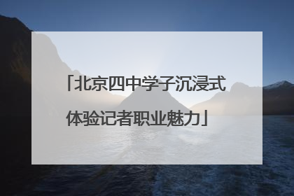 北京四中学子沉浸式体验记者职业魅力