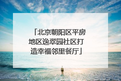 北京朝阳区平房地区逸翠园社区打造幸福邻里餐厅