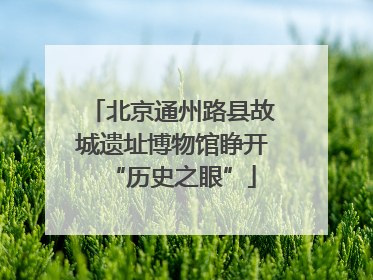 北京通州路县故城遗址博物馆睁开“历史之眼”