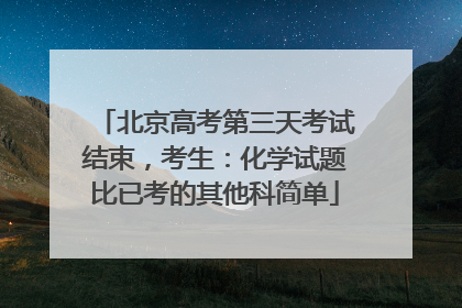 北京高考第三天考试结束，考生：化学试题比已考的其他科简单