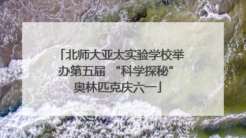北师大亚太实验学校举办第五届 “科学探秘” 奥林匹克庆六一