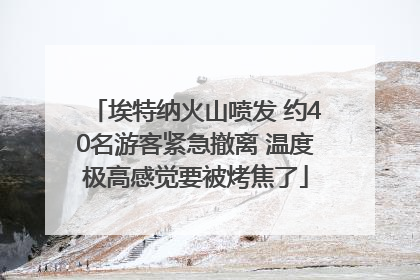 埃特纳火山喷发 约40名游客紧急撤离 温度极高感觉要被烤焦了
