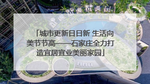 城市更新日日新 生活向美节节高——石家庄全力打造宜居宜业美丽家园