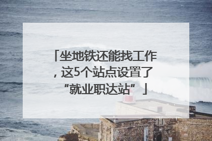 坐地铁还能找工作，这5个站点设置了“就业职达站”