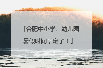 合肥中小学、幼儿园暑假时间，定了！