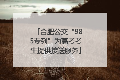 合肥公交“985专列”为高考考生提供接送服务