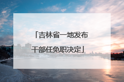 吉林省一地发布干部任免职决定